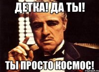 Детка! да ты! Ты просто космос!