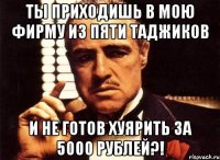 ТЫ ПРИХОДИШЬ В МОЮ ФИРМУ ИЗ ПЯТИ ТАДЖИКОВ И НЕ ГОТОВ ХУЯРИТЬ ЗА 5000 РУБЛЕЙ?!