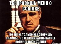 Ты просишь меня о ссылке Но ты не только не говоришь спасибо, но и возникаешь насчет количества моделей