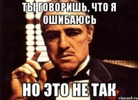 ты говоришь, что я ошибаюсь но это не так