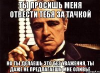 Ты просишь меня отвести тебя за тачкой Но ты делаешь это без уважения, ты даже не предлагаешь мне оливье