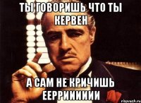 Ты говоришь что ты кервен А сам не кричишь ЕЕРРИИИИИИ