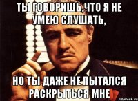 Ты говоришь,что я не умею слушать, но ты даже не пытался раскрыться мне