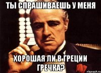 Ты спрашиваешь у меня хорошая ли в Греции гречка?