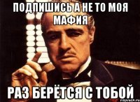 Подпишись а не то моя мафия Раз берётся с тобой