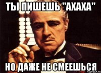 ты пишешь "ахаха" но даже не смеешься