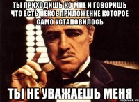 ты приходишь ко мне и говоришь что есть некое приложение которое само установилось ты не уважаешь меня