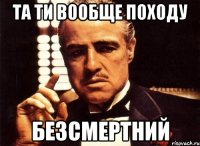 та ти вообще походу безсмертний