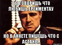 Ты говоришь что любишь Ерейментау Но в анкете пишешь что с Астаны.