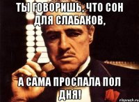 Ты говоришь, что сон для слабаков, а сама проспала пол дня!