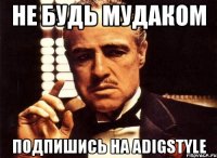 не будь мудаком подпишись на AdigStyle