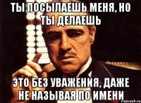 ты посылаешь меня, но ты делаешь это без уважения, даже не называя по имени