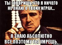 Ты говоришь,что я ничего не знаю о твоих играх... Я знаю абсолютно все.Поэтому ты умрешь.