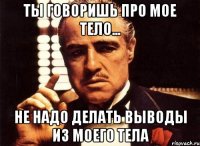 ты говоришь про мое тело... не надо делать выводы из моего тела