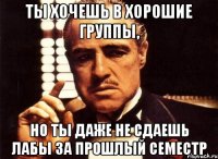 ты хочешь в хорошие группы, но ты даже не сдаешь лабы за прошлый семестр