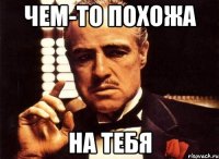 чем-то похожа на тебя