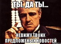 Ты, да ты... невижу твоих предложеных новостей