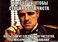 ты хочешь, чтобы секция была чиста но ты сам не следишь за чистотой, ты мусоришь без уважения