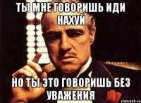 ты мне говоришь иди нахуй но ты это говоришь без уважения