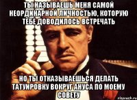 ты называешь меня самой неординарной личностью, которую тебе доводилось встречать Но ты отказываешься делать татуировку вокруг ануса по моему совету