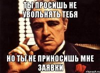 Ты просишь не увольнять тебя Но ты не приносишь мне заявки