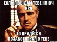 Если я выдам тебе ключ Ира То придётся позаботиться о тебе