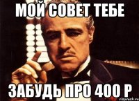 Мой совет тебе Забудь про 400 р