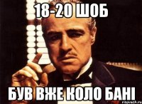 18-20 шоб був вже коло бані