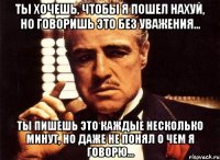 Ты хочешь, чтобы я пошел нахуй, но говоришь это без уважения... Ты пишешь это каждые несколько минут, но даже не понял о чем я говорю...