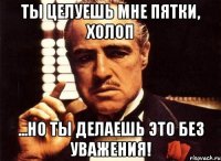 Ты целуешь мне пятки, холоп ...но ты делаешь это без уважения!