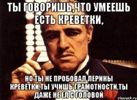 ты говоришь,что умеешь есть креветки, но ты не пробовал Лерины креветки,ты учишь грамотности,ты даже не ел с головой