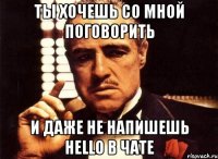 ты хочешь со мной поговорить и даже не напишешь hello в чате