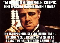 Ты пришел и говоришь: Спирус, мне нужны нормальные поля. Но ты просишь без уважения, ты не предлагаешь дружбу, ты даже не назвал меня крестным админом.