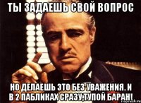 Ты задаешь свой вопрос но делаешь это без уважения. и в 2 пабликах сразу,тупой баран!