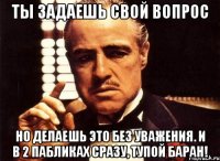 Ты задаешь свой вопрос но делаешь это без уважения. и в 2 пабликах сразу, тупой баран!