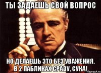 Ты задаешь свой вопрос но делаешь это без уважения. в 2 пабликах сразу, сука!