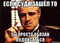 Если суда зашёл то ты просто обязан подписаться