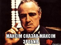  Максім сказав Максім зробив