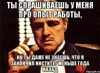 Ты спрашиваешь у меня про опыт работы, но ты даже не знаешь, что я закончил институт меньше года назад