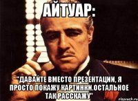 Айтуар: "Давайте вместо презентации, я просто покажу картинки.Остальное так расскажу"