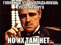 Говоришь что выкладываешь грузы на карго но их там нет...