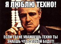 Я люблю техно! Если ты не уважаешь техно ты знаешь что с тобой будет!