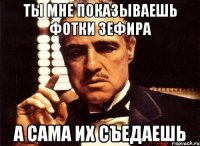 Ты мне показываешь фотки зефира а сама их съедаешь