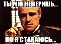 Ты мне не веришь... Но я стараюсь...