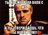 ты не смотрела волк с WS и ты утверждаешь, что ты не при чём?