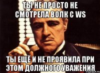 ты не просто не смотрела волк c ws ты ещё и не проявила при этом должного уважения