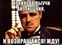 Новикова!Выучи англиццкий, И возвращайся! Жду!