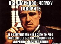 Вы, Шариков, чепуху говорите и возмутительнее всего то, что говорите ее безапелляционно и уверенно и без уважения