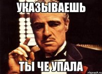 указываешь ты че упала