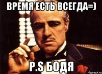 ВРЕМЯ ЕСТЬ ВСЕГДА=) P.S БОДЯ